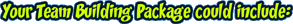 Your Team Building Package could include: Your Team Building Package could include: